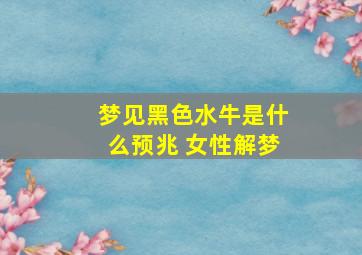 梦见黑色水牛是什么预兆 女性解梦